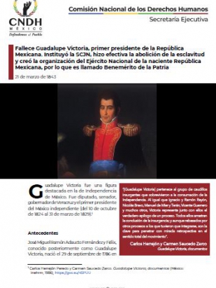 Fallece Guadalupe Victoria, primer presidente de la República Mexicana. Instituyó la SCJN, hizo efectiva la abolición de la esclavitud y creó la organización del Ejército Nacional de la naciente República Mexicana, por lo que es llamado Benemérito de la Patria